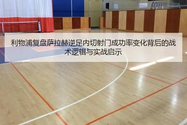 利物浦复盘萨拉赫逆足内切射门成功率变化背后的战术逻辑与实战启示