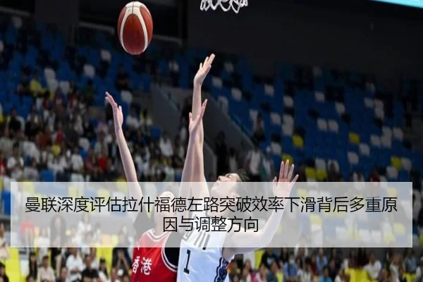 曼联深度评估拉什福德左路突破效率下滑背后多重原因与调整方向