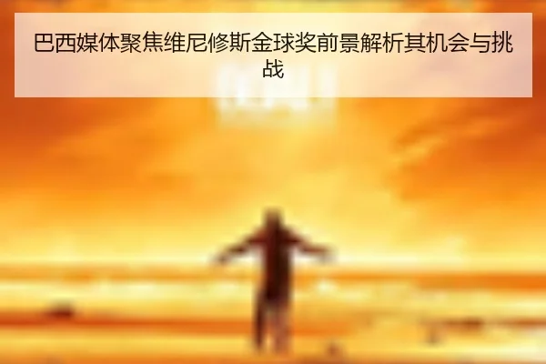 巴西媒体聚焦维尼修斯金球奖前景解析其机会与挑战