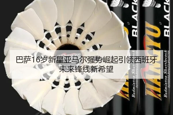 巴萨16岁新星亚马尔强势崛起引领西班牙未来锋线新希望