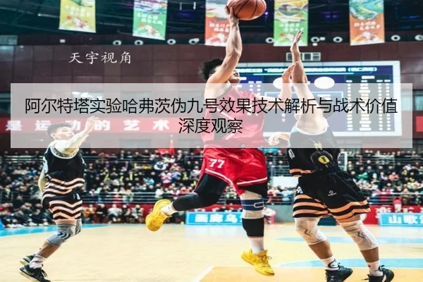 阿尔特塔实验哈弗茨伪九号效果技术解析与战术价值深度观察