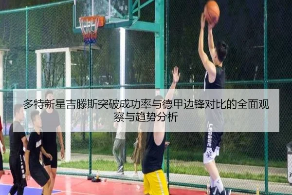 多特新星吉滕斯突破成功率与德甲边锋对比的全面观察与趋势分析