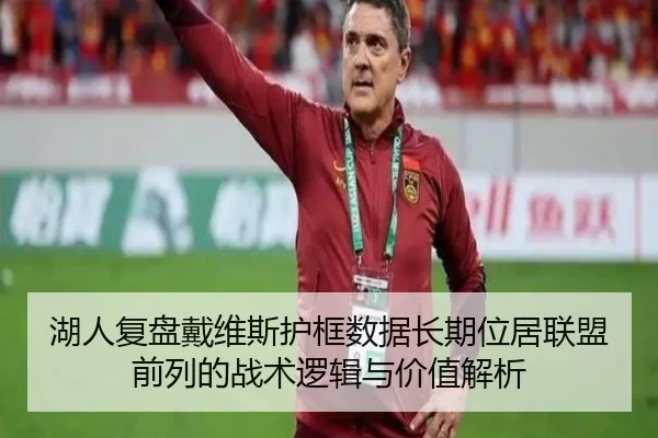 湖人复盘戴维斯护框数据长期位居联盟前列的战术逻辑与价值解析