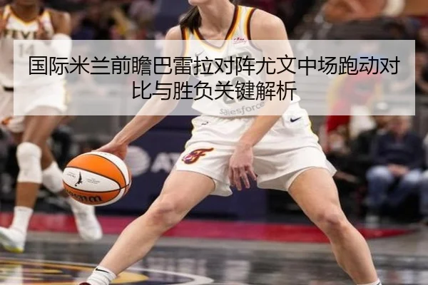 国际米兰前瞻巴雷拉对阵尤文中场跑动对比与胜负关键解析