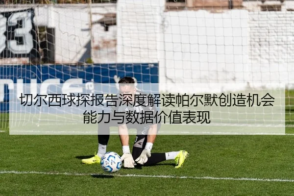 切尔西球探报告深度解读帕尔默创造机会能力与数据价值表现