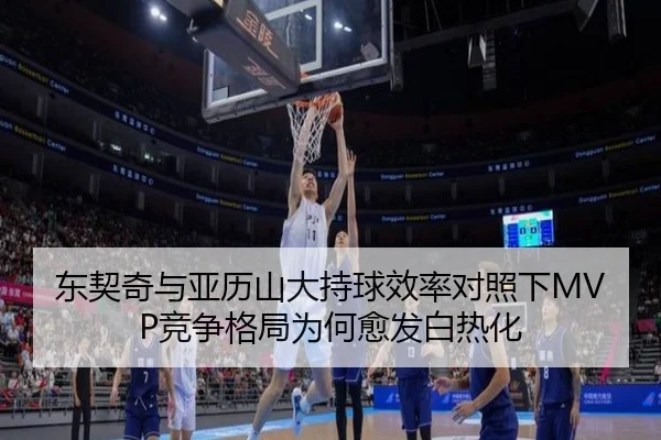 东契奇与亚历山大持球效率对照下MVP竞争格局为何愈发白热化